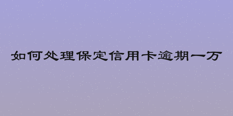 如何处理保定信用卡逾期一万
