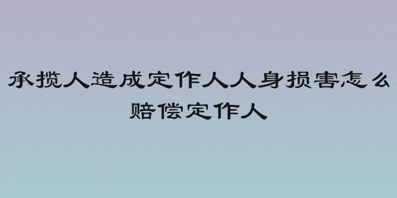 承揽人造成定作人人身损害怎么赔偿定作人