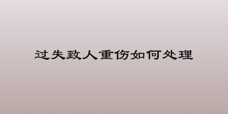 过失致人重伤如何处理