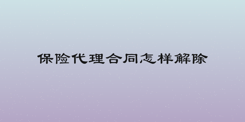 保险代理合同怎样解除