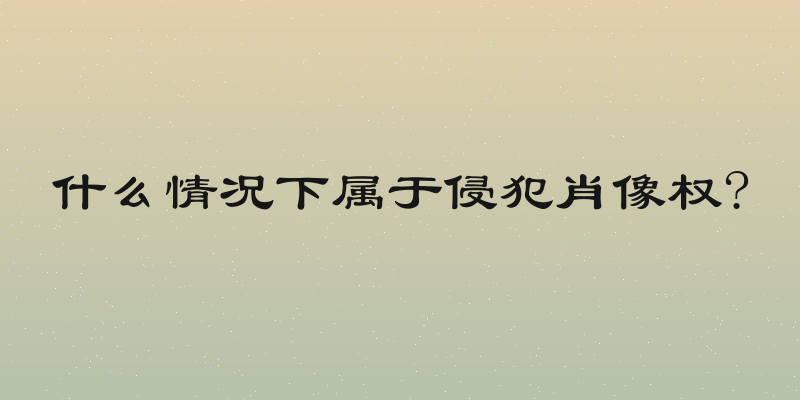 什么情况下属于侵犯肖像权?