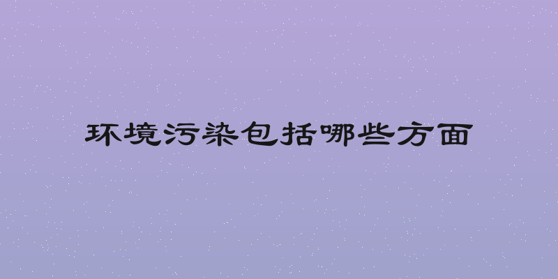环境污染包括哪些方面