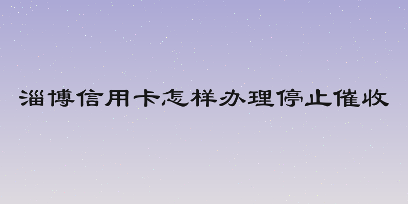 淄博信用卡怎样办理停止催收