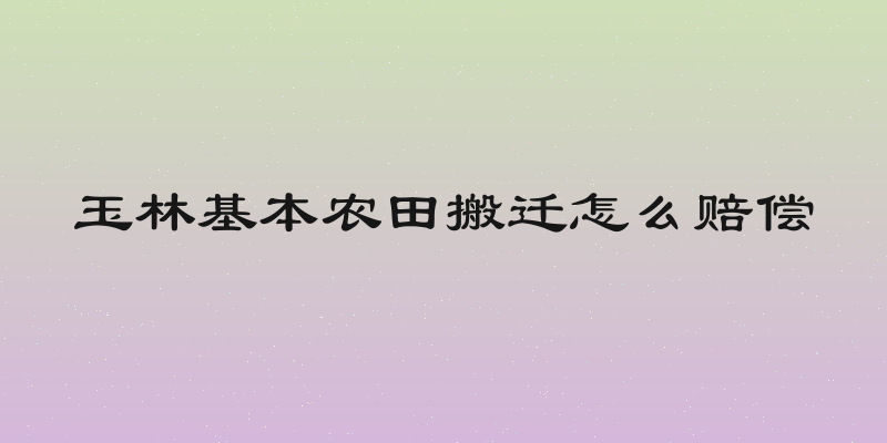 玉林基本农田搬迁怎么赔偿