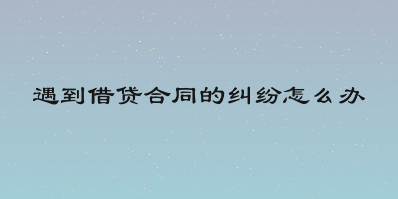 遇到借贷合同的纠纷怎么办