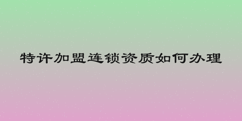 特许加盟连锁资质如何办理