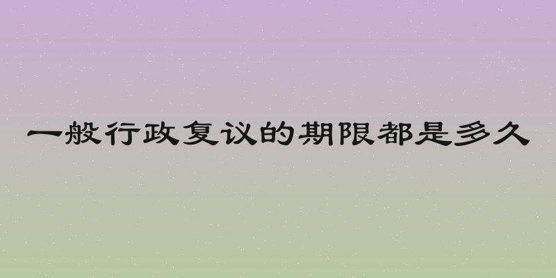 一般行政复议的期限都是多久