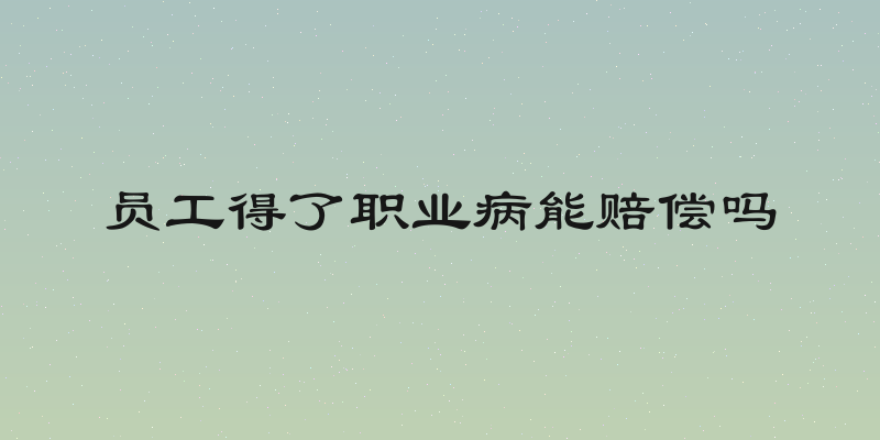 员工得了职业病能赔偿吗