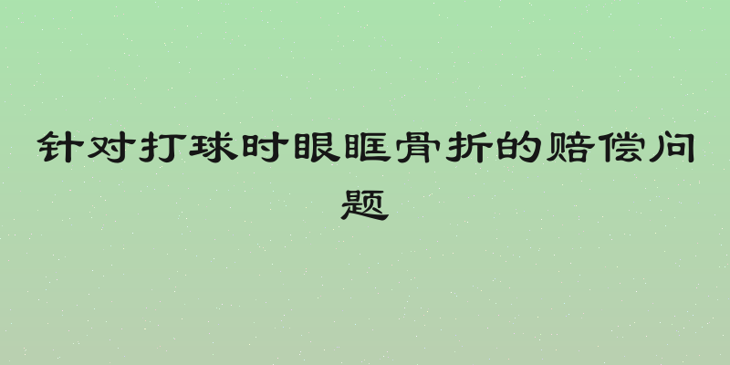 针对打球时眼眶骨折的赔偿问题