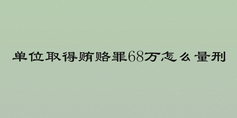 单位取得贿赂罪68万怎么量刑