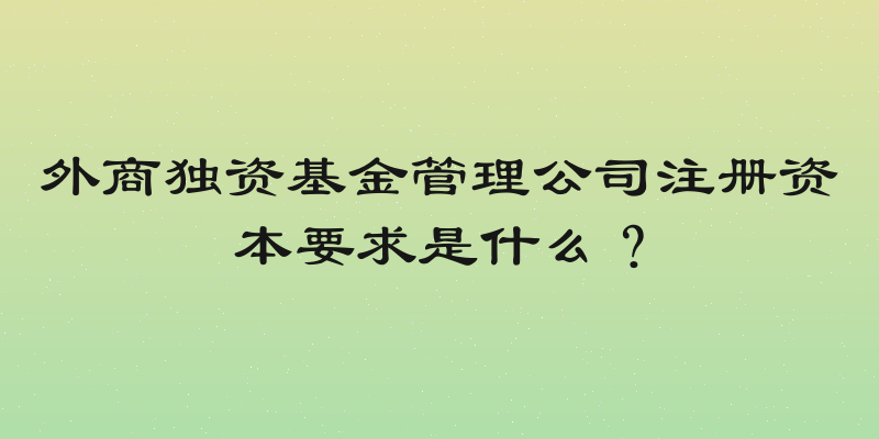 外商独资基金管理公司注册资本要求是什么？