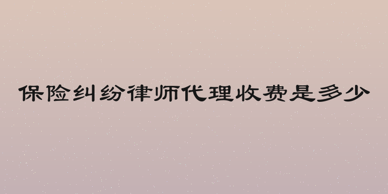 保险纠纷律师代理收费是多少