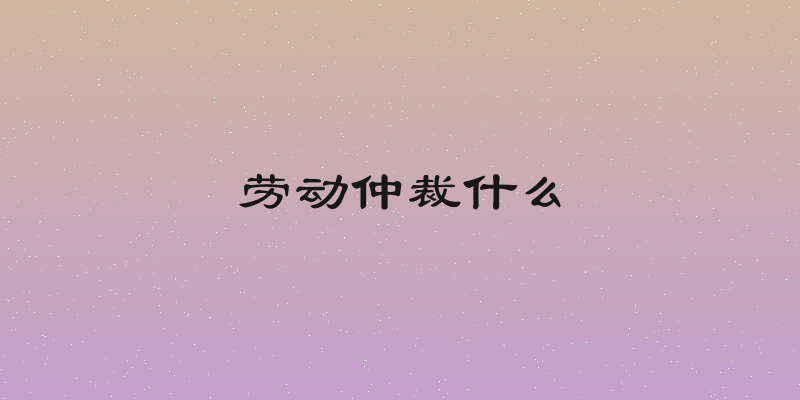 劳动仲裁什么