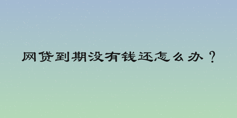 网贷到期没有钱还怎么办？