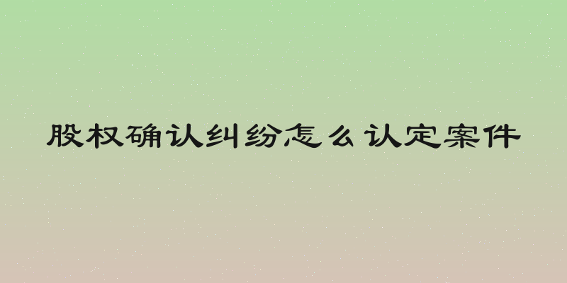 股权确认纠纷怎么认定案件