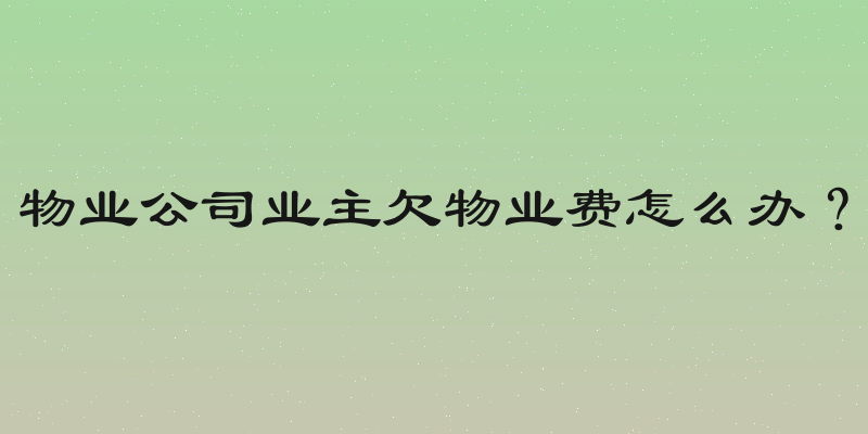 物业公司业主欠物业费怎么办？