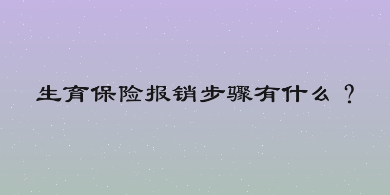 生育保险报销步骤有什么？
