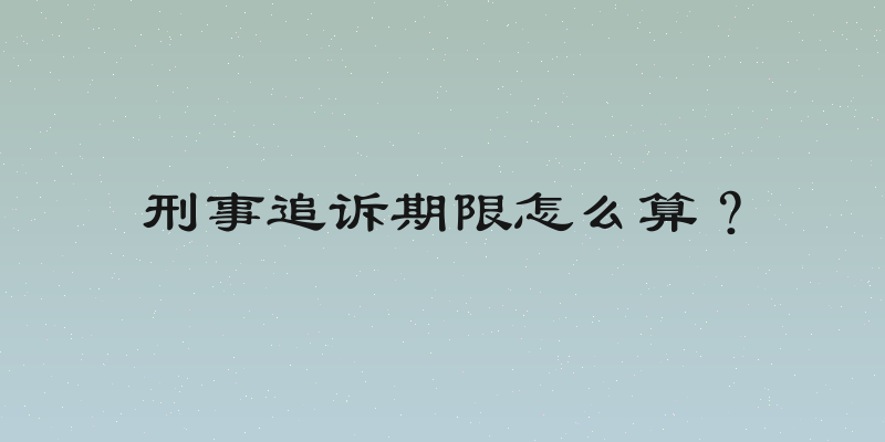 刑事追诉期限怎么算？
