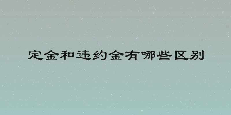 定金和违约金有哪些区别