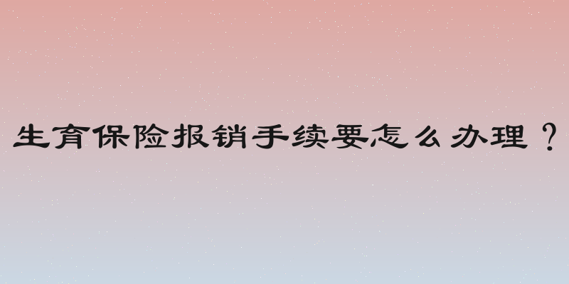 生育保险报销手续要怎么办理？