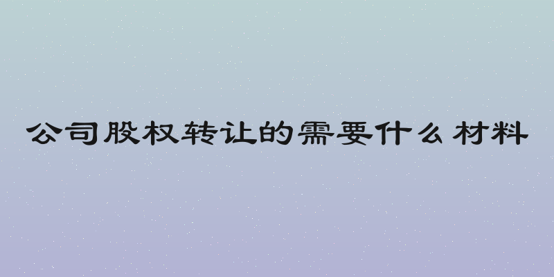 公司股权转让的需要什么材料