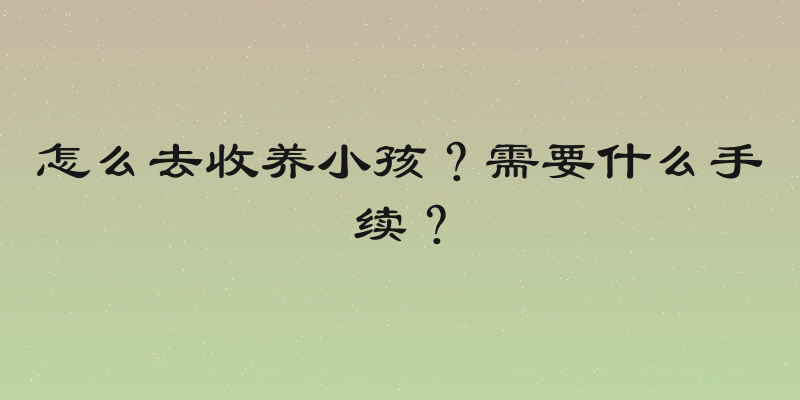怎么去收养小孩？需要什么手续？