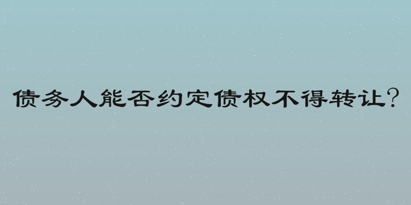 债务人能否约定债权不得转让?