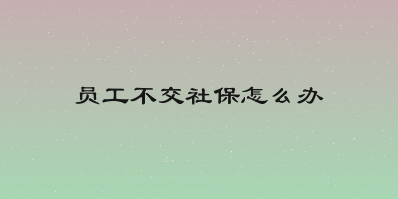 员工不交社保怎么办