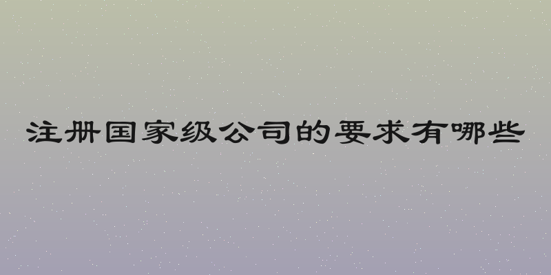 注册国家级公司的要求有哪些