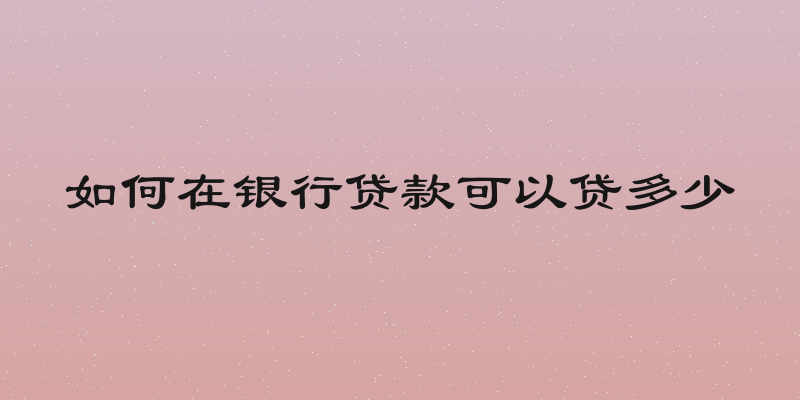 如何在银行贷款可以贷多少