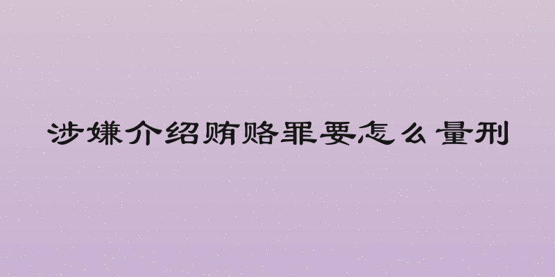 涉嫌介绍贿赂罪要怎么量刑
