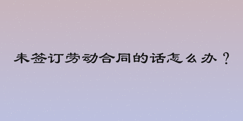 未签订劳动合同的话怎么办？