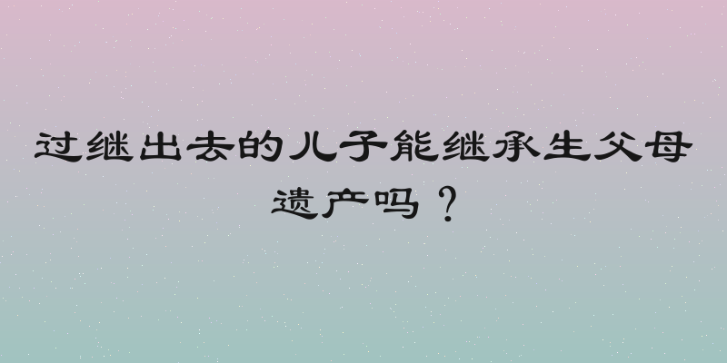 过继出去的儿子能继承生父母遗产吗？