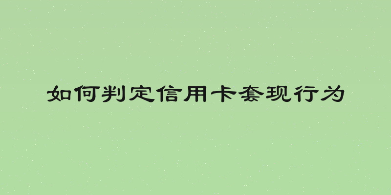 如何判定信用卡套现行为