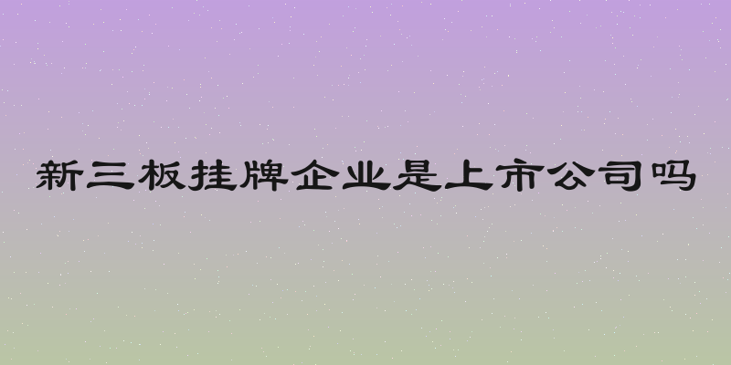新三板挂牌企业是上市公司吗