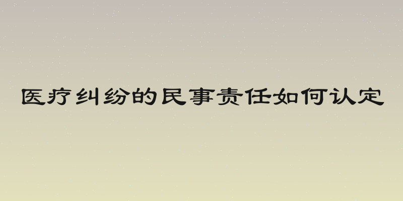医疗纠纷的民事责任如何认定