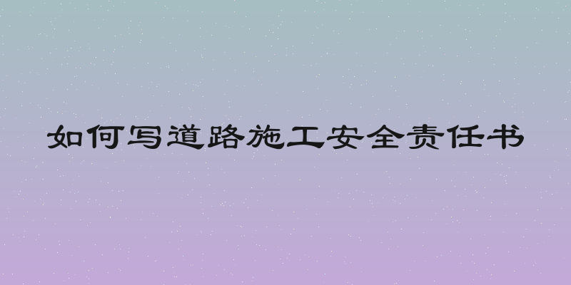 如何写道路施工安全责任书