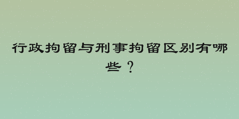 行政拘留与刑事拘留区别有哪些？