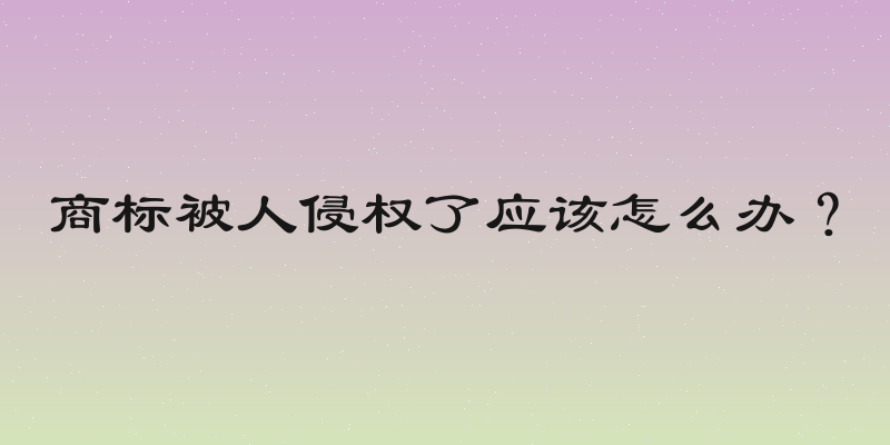 商标被人侵权了应该怎么办？
