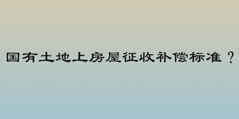 国有土地上房屋征收补偿标准？
