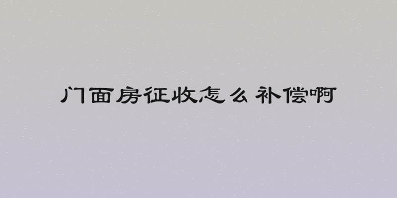 门面房征收怎么补偿啊