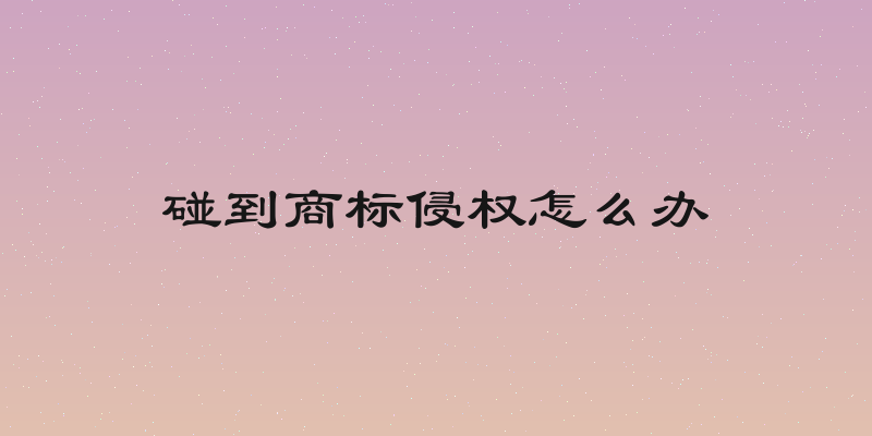 碰到商标侵权怎么办
