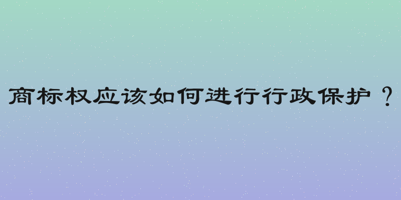 商标权应该如何进行行政保护？