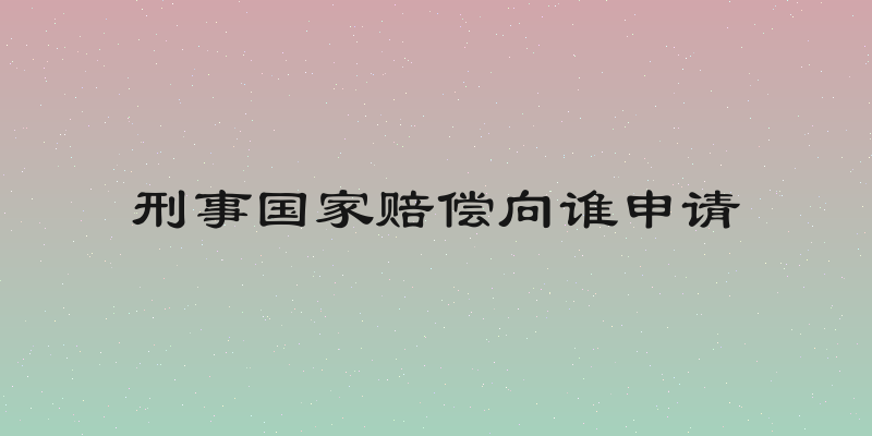 刑事国家赔偿向谁申请