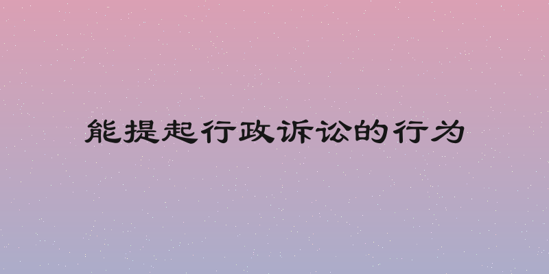 能提起行政诉讼的行为