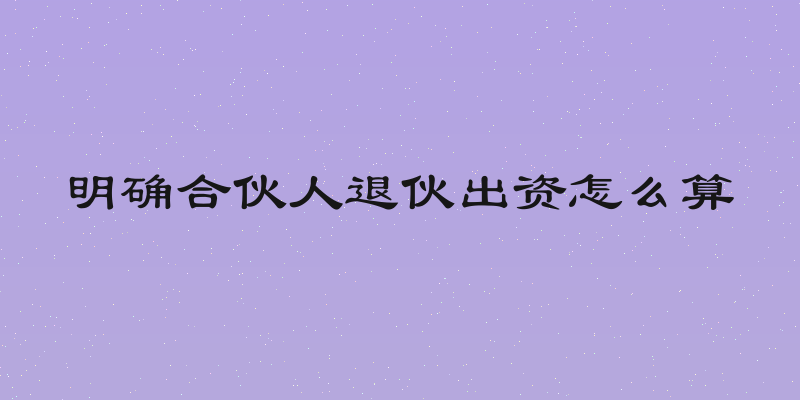 明确合伙人退伙出资怎么算