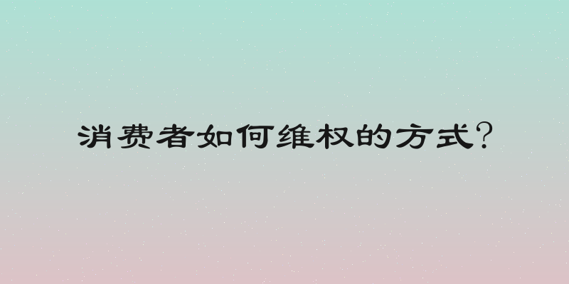 消费者如何维权的方式?