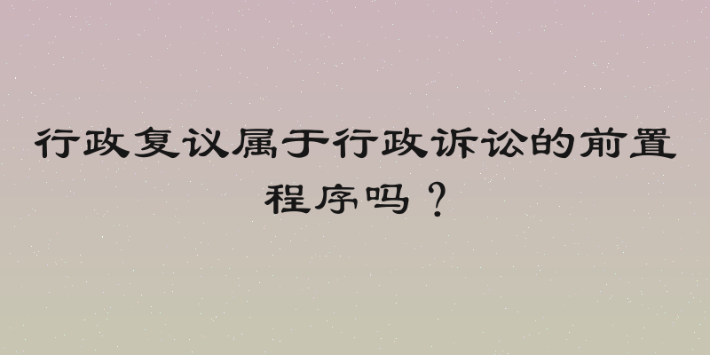 行政复议属于行政诉讼的前置程序吗？