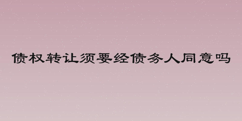 债权转让须要经债务人同意吗