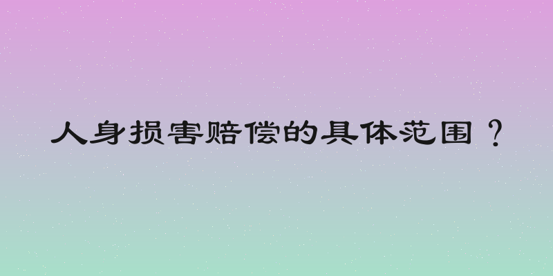 人身损害赔偿的具体范围？
